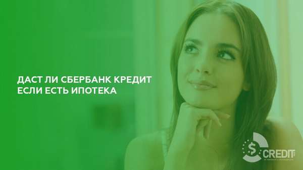 Дадут ли кредит если есть ипотека в Сбербанке | favoritemoney.ru